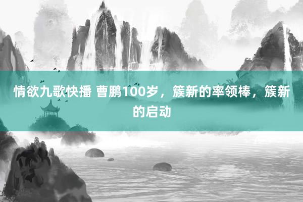 情欲九歌快播 曹鹏100岁，簇新的率领棒，簇新的启动