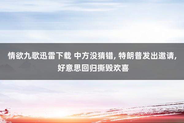 情欲九歌迅雷下载 中方没猜错， 特朗普发出邀请， 好意思回归撕毁欢喜