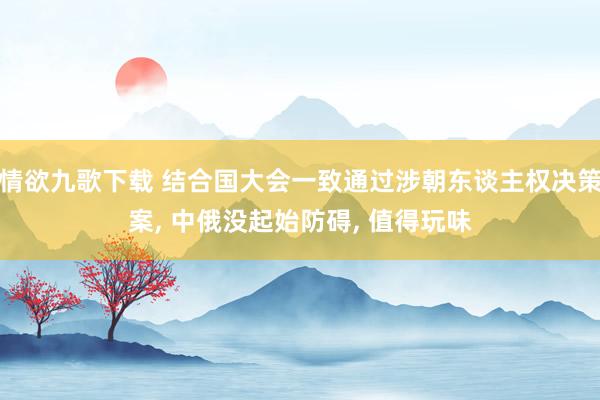 情欲九歌下载 结合国大会一致通过涉朝东谈主权决策案, 中俄没起始防碍, 值得玩味