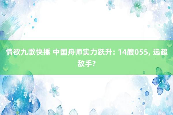 情欲九歌快播 中国舟师实力跃升: 14艘055， 远超敌手?