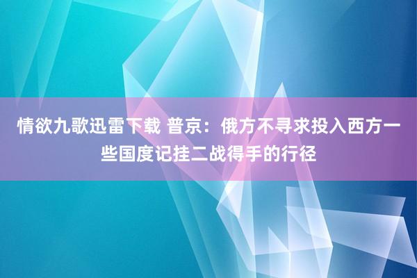 情欲九歌迅雷下载 普京：俄方不寻求投入西方一些国度记挂二战得手的行径