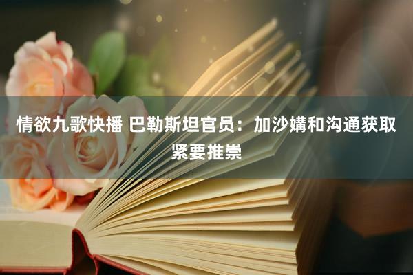 情欲九歌快播 巴勒斯坦官员：加沙媾和沟通获取紧要推崇