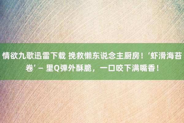 情欲九歌迅雷下载 挽救懒东说念主厨房！‘虾滑海苔卷’ — 里Q弹外酥脆，一口咬下满嘴香！