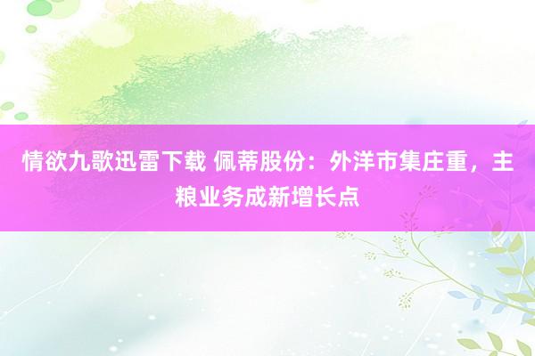 情欲九歌迅雷下载 佩蒂股份：外洋市集庄重，主粮业务成新增长点