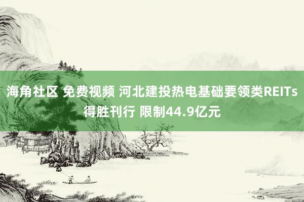 海角社区 免费视频 河北建投热电基础要领类REITs得胜刊行 限制44.9亿元