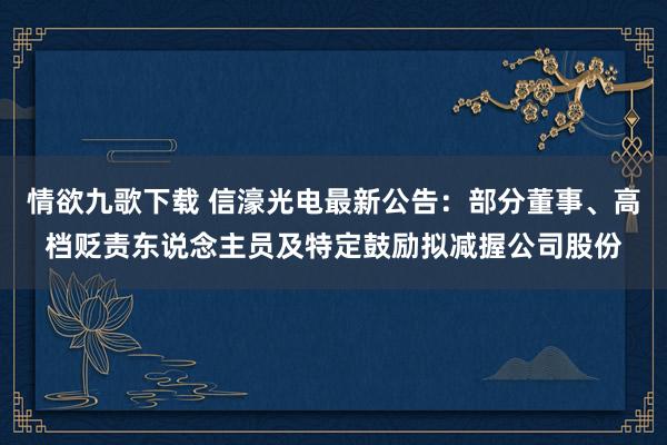 情欲九歌下载 信濠光电最新公告：部分董事、高档贬责东说念主员及特定鼓励拟减握公司股份