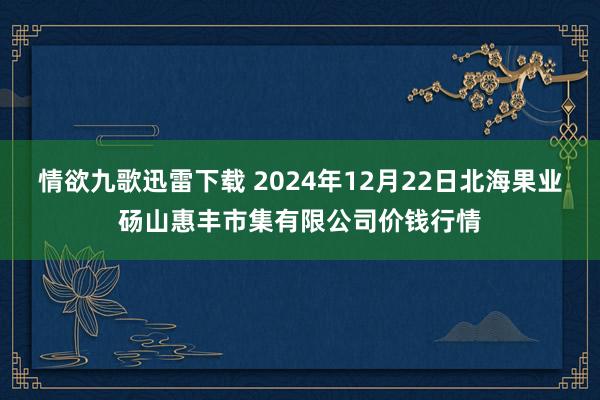 情欲九歌迅雷下载 2024年12月22日北海果业砀山惠丰市集有限公司价钱行情