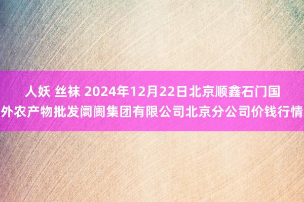 人妖 丝袜 2024年12月22日北京顺鑫石门国外农产物批发阛阓集团有限公司北京分公司价钱行情