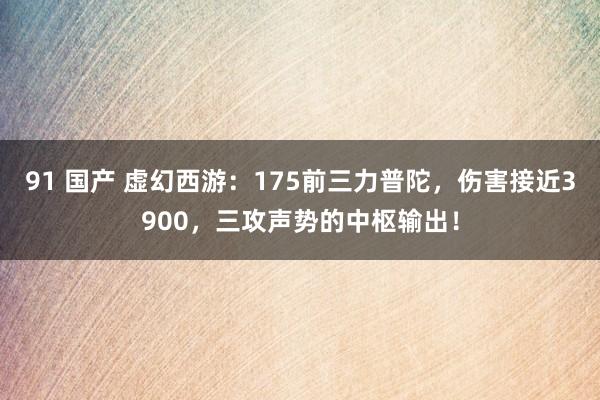 91 国产 虚幻西游：175前三力普陀，伤害接近3900，三攻声势的中枢输出！