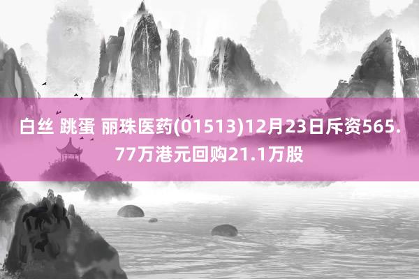 白丝 跳蛋 丽珠医药(01513)12月23日斥资565.77万港元回购21.1万股