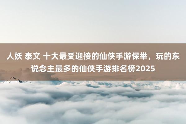 人妖 泰文 十大最受迎接的仙侠手游保举，玩的东说念主最多的仙侠手游排名榜2025