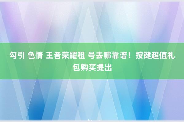 勾引 色情 王者荣耀租 号去哪靠谱！按键超值礼包购买提出