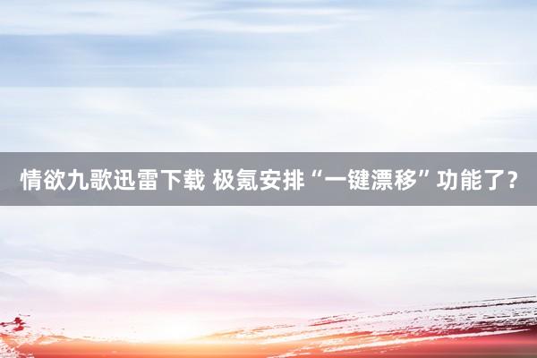 情欲九歌迅雷下载 极氪安排“一键漂移”功能了？