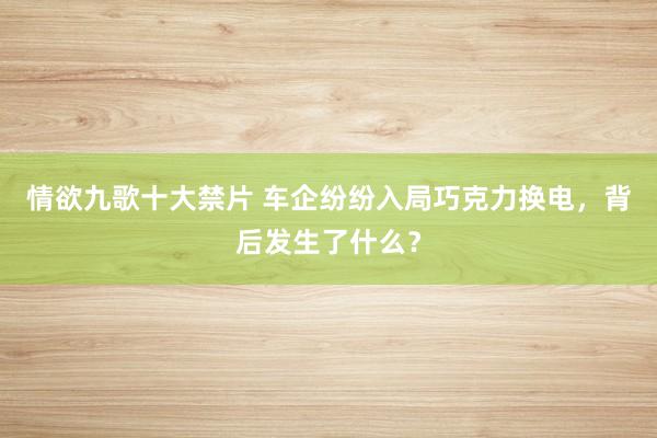 情欲九歌十大禁片 车企纷纷入局巧克力换电，背后发生了什么？