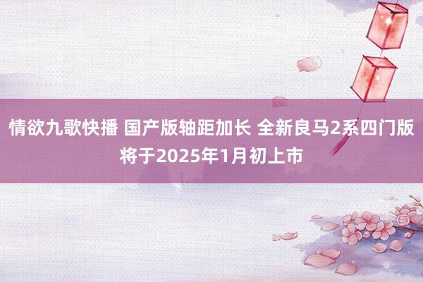 情欲九歌快播 国产版轴距加长 全新良马2系四门版将于2025年1月初上市