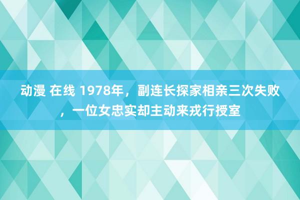 动漫 在线 1978年，副连长探家相亲三次失败，一位女忠实却主动来戎行授室