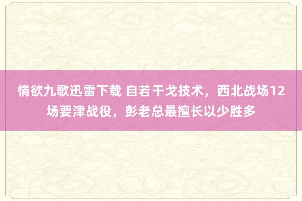 情欲九歌迅雷下载 自若干戈技术，西北战场12场要津战役，彭老总最擅长以少胜多