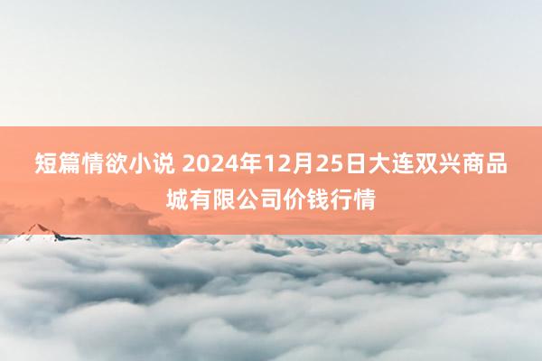 短篇情欲小说 2024年12月25日大连双兴商品城有限公司价钱行情