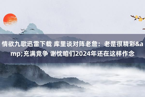 情欲九歌迅雷下载 库里谈对阵老詹：老是很精彩&充满竞争 谢忱咱们2024年还在这样作念