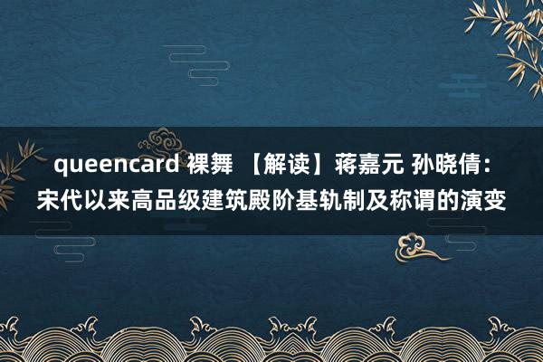 queencard 裸舞 【解读】蒋嘉元 孙晓倩：宋代以来高品级建筑殿阶基轨制及称谓的演变