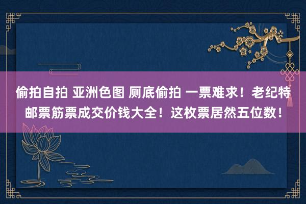 偷拍自拍 亚洲色图 厕底偷拍 一票难求！老纪特邮票筋票成交价钱大全！这枚票居然五位数！