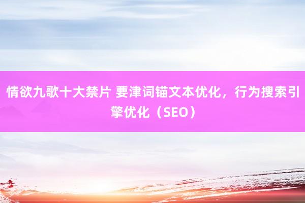 情欲九歌十大禁片 要津词锚文本优化，行为搜索引擎优化（SEO）