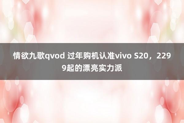 情欲九歌qvod 过年购机认准vivo S20，2299起的漂亮实力派