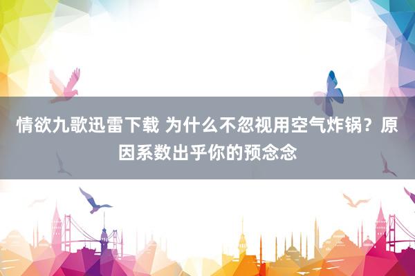 情欲九歌迅雷下载 为什么不忽视用空气炸锅？原因系数出乎你的预念念