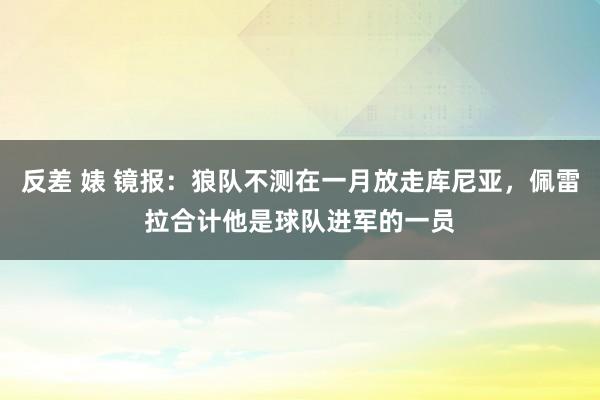 反差 婊 镜报：狼队不测在一月放走库尼亚，佩雷拉合计他是球队进军的一员