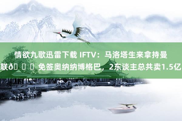 情欲九歌迅雷下载 IFTV：马洛塔生来拿持曼联😂免签奥纳纳博格巴，2东谈主总共卖1.5亿