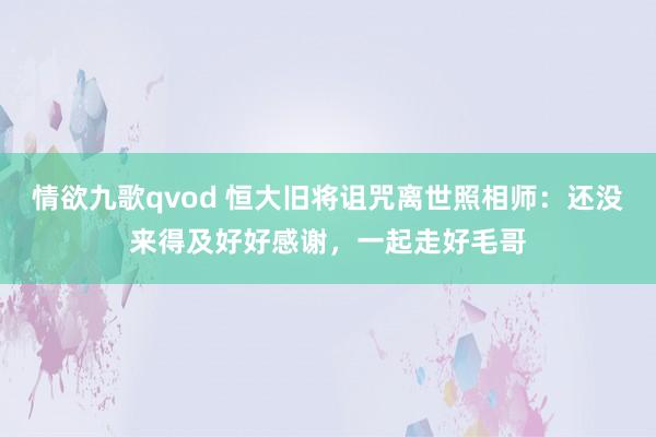 情欲九歌qvod 恒大旧将诅咒离世照相师：还没来得及好好感谢，一起走好毛哥