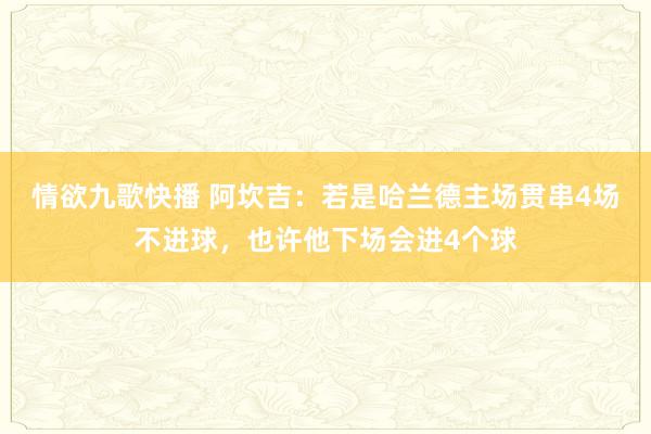 情欲九歌快播 阿坎吉：若是哈兰德主场贯串4场不进球，也许他下场会进4个球