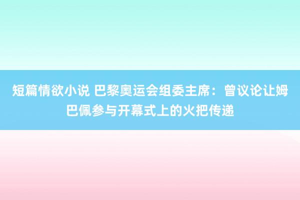 短篇情欲小说 巴黎奥运会组委主席：曾议论让姆巴佩参与开幕式上的火把传递