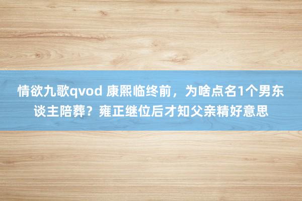 情欲九歌qvod 康熙临终前，为啥点名1个男东谈主陪葬？雍正继位后才知父亲精好意思