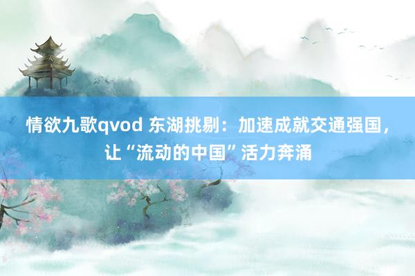 情欲九歌qvod 东湖挑剔：加速成就交通强国，让“流动的中国”活力奔涌