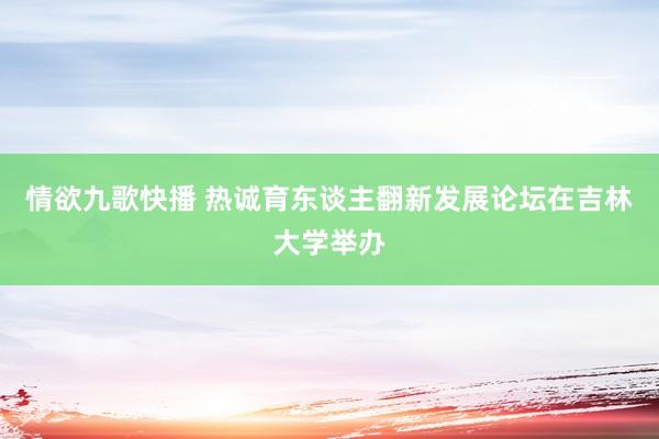 情欲九歌快播 热诚育东谈主翻新发展论坛在吉林大学举办