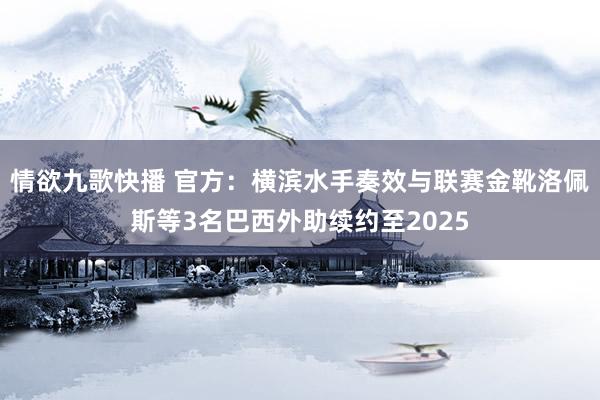 情欲九歌快播 官方：横滨水手奏效与联赛金靴洛佩斯等3名巴西外助续约至2025