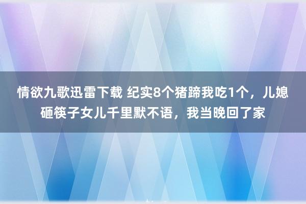 情欲九歌迅雷下载 纪实8个猪蹄我吃1个，儿媳砸筷子女儿千里默不语，我当晚回了家