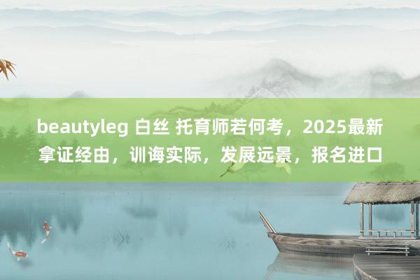 beautyleg 白丝 托育师若何考，2025最新拿证经由，训诲实际，发展远景，报名进口