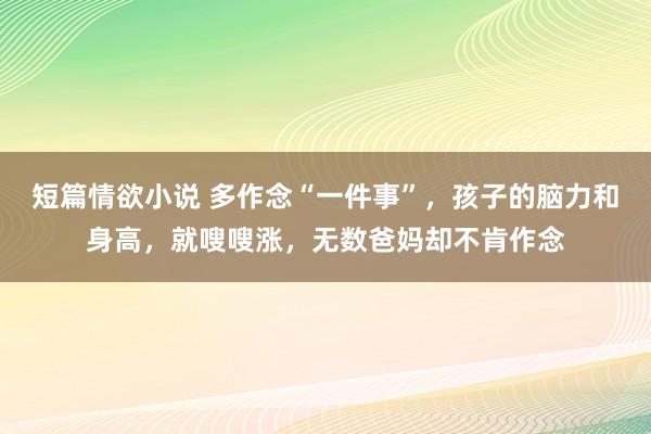 短篇情欲小说 多作念“一件事”，孩子的脑力和身高，就嗖嗖涨，无数爸妈却不肯作念