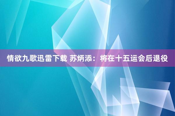 情欲九歌迅雷下载 苏炳添：将在十五运会后退役