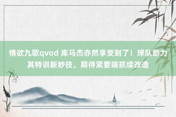 情欲九歌qvod 库马杰亦然享受到了！球队助力其特训新妙技，期待紧要端抓续改造