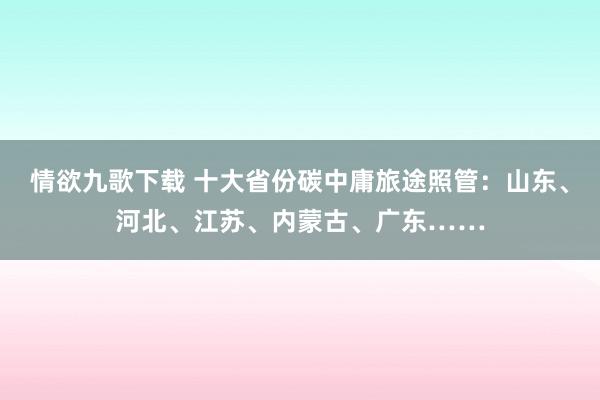 情欲九歌下载 十大省份碳中庸旅途照管：山东、河北、江苏、内蒙古、广东……