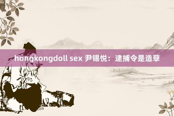 hongkongdoll sex 尹锡悦：逮捕令是造孽