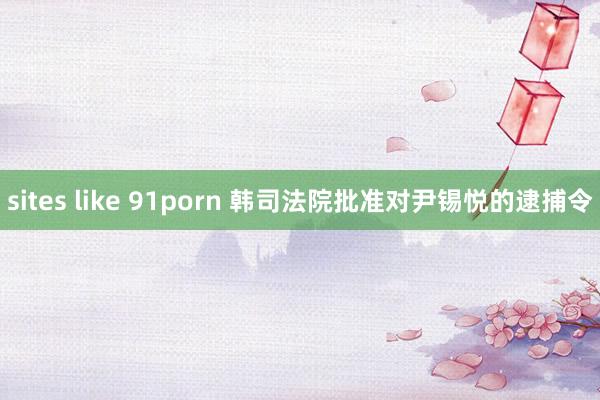 sites like 91porn 韩司法院批准对尹锡悦的逮捕令