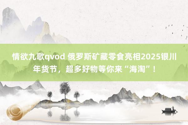 情欲九歌qvod 俄罗斯矿藏零食亮相2025银川年货节，超多好物等你来“海淘”！