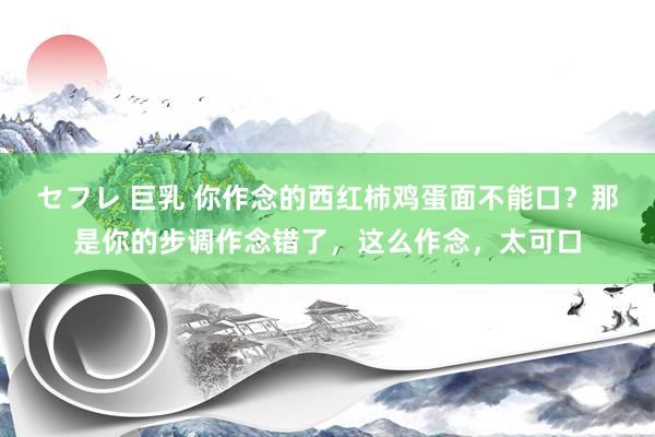 セフレ 巨乳 你作念的西红柿鸡蛋面不能口？那是你的步调作念错了，这么作念，太可口