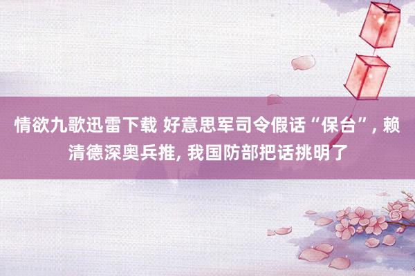 情欲九歌迅雷下载 好意思军司令假话“保台”， 赖清德深奥兵推， 我国防部把话挑明了