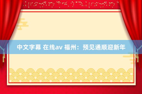 中文字幕 在线av 福州：预见通顺迎新年