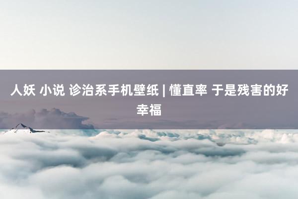 人妖 小说 诊治系手机壁纸 | 懂直率 于是残害的好幸福